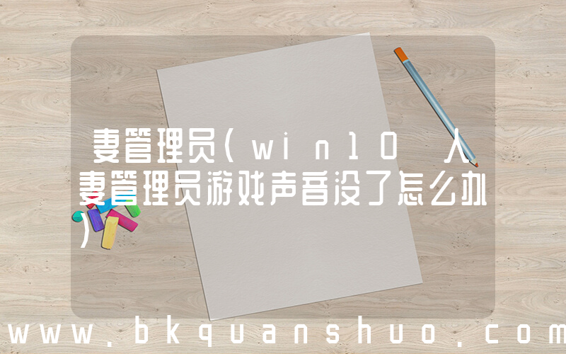 妻管理员(win10 人妻管理员游戏声音没了怎么办)